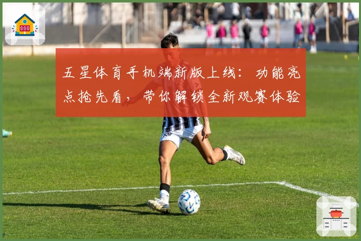 五星体育手机端新版上线:功能亮点抢先看,带你解锁全新观赛体验