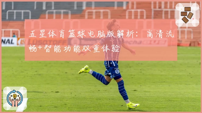 五星体育篮球电脑版解析：高清流畅+智能功能双重体验