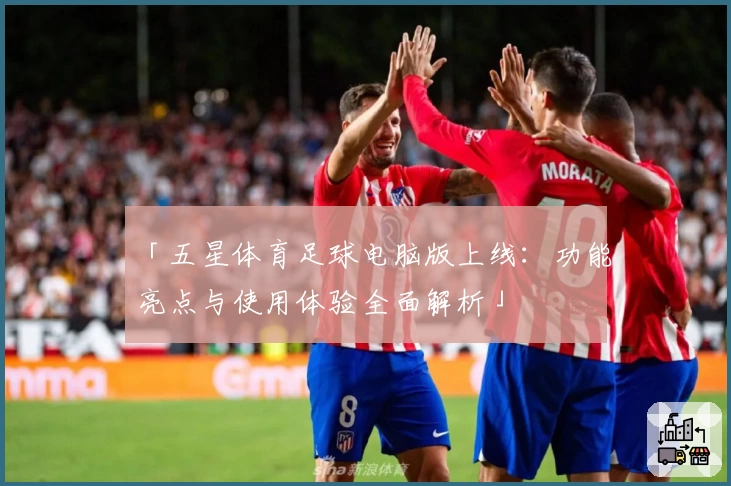 「五星体育足球电脑版上线：功能亮点与使用体验全面解析」
