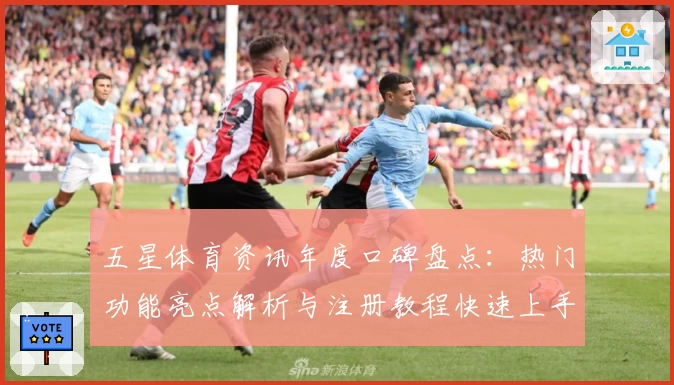 五星体育资讯年度口碑盘点：热门功能亮点解析与注册教程快速上手指南