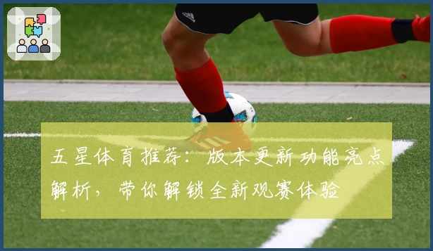 五星体育推荐：版本更新功能亮点解析，带你解锁全新观赛体验