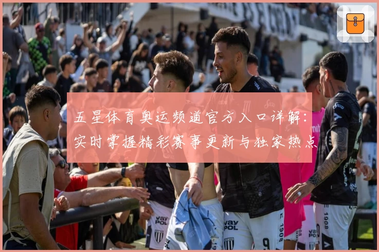 五星体育奥运频道官方入口详解：实时掌握精彩赛事更新与独家热点解析