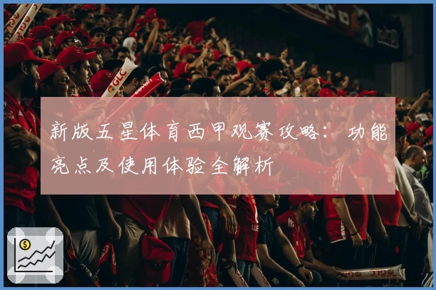 新版五星体育西甲观赛攻略：功能亮点及使用体验全解析