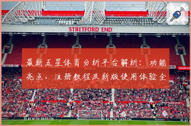最新五星体育分析平台解析：功能亮点、注册教程及新版使用体验全揭秘