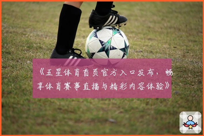 《五星体育首页官方入口发布，畅享体育赛事直播与精彩内容体验》