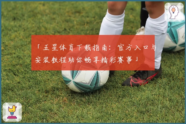 「五星体育下载指南:官方入口与安装教程助你畅享精彩赛事」