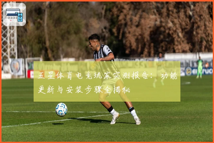 五星体育电竞玩家实测报告：功能更新与安装步骤全揭秘