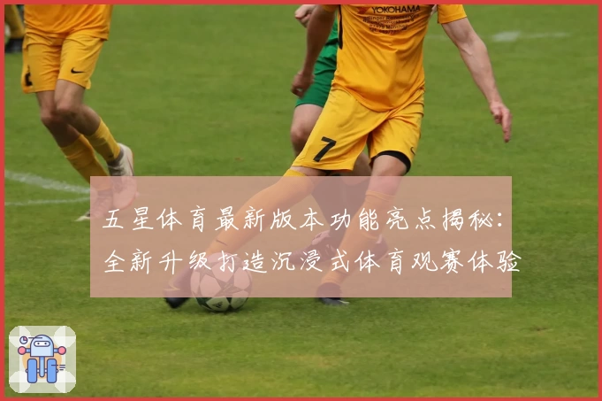 五星体育最新版本功能亮点揭秘：全新升级打造沉浸式体育观赛体验