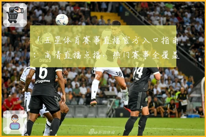 「五星体育赛事直播官方入口指南：高清直播点播，热门赛事全覆盖」