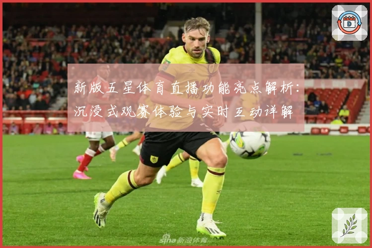 新版五星体育直播功能亮点解析：沉浸式观赛体验与实时互动详解