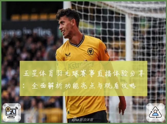 五星体育羽毛球赛事直播体验分享：全面解析功能亮点与观看攻略