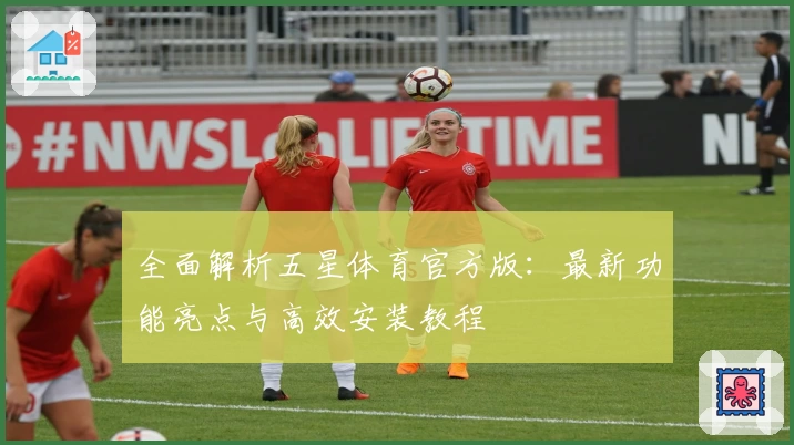 全面解析五星体育官方版：最新功能亮点与高效安装教程