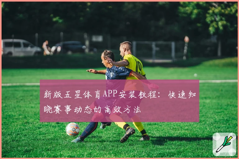 新版五星体育APP安装教程：快速知晓赛事动态的高效方法