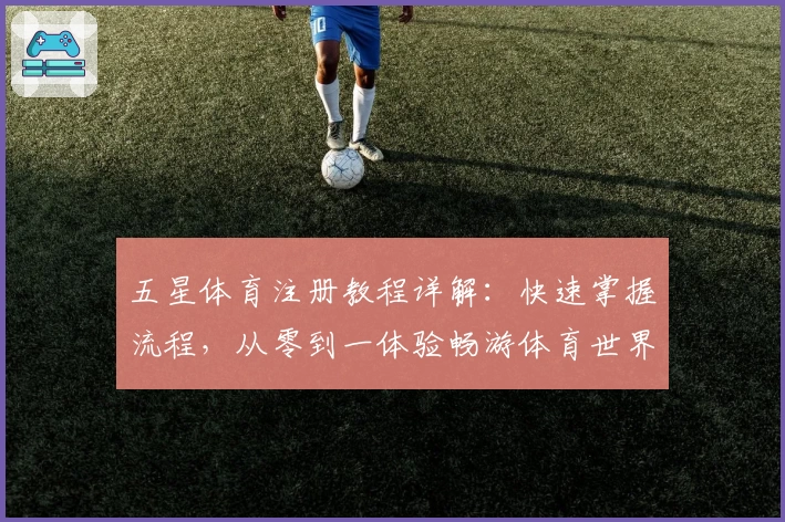 五星体育注册教程详解：快速掌握流程，从零到一体验畅游体育世界