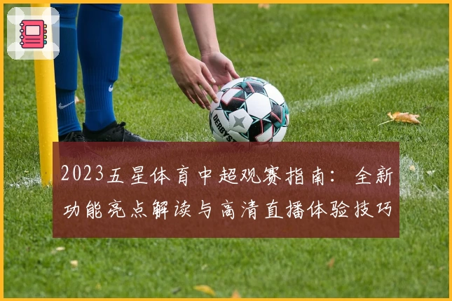 2023五星体育中超观赛指南：全新功能亮点解读与高清直播体验技巧