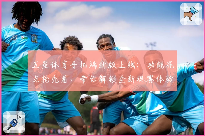 五星体育手机端新版上线：功能亮点抢先看，带你解锁全新观赛体验