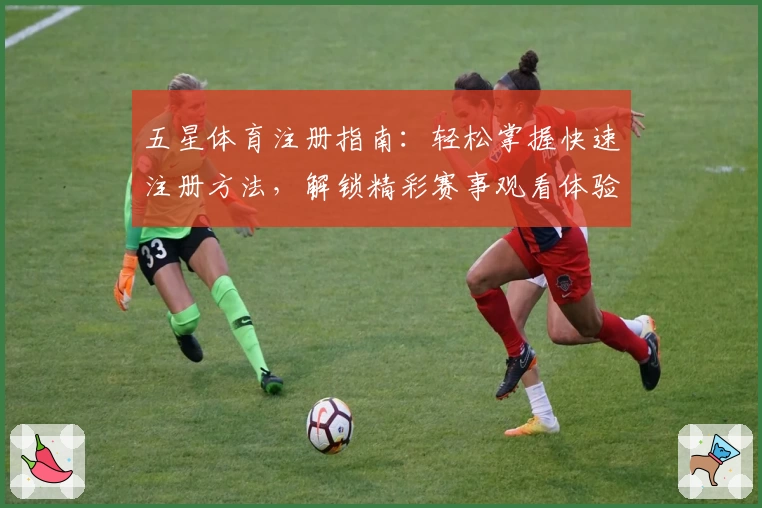 五星体育注册指南：轻松掌握快速注册方法，解锁精彩赛事观看体验