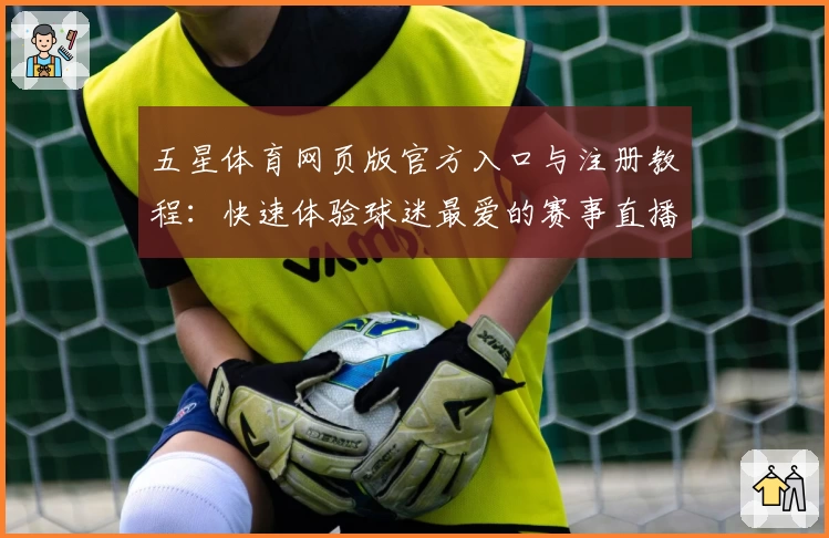 五星体育网页版官方入口与注册教程：快速体验球迷最爱的赛事直播平台