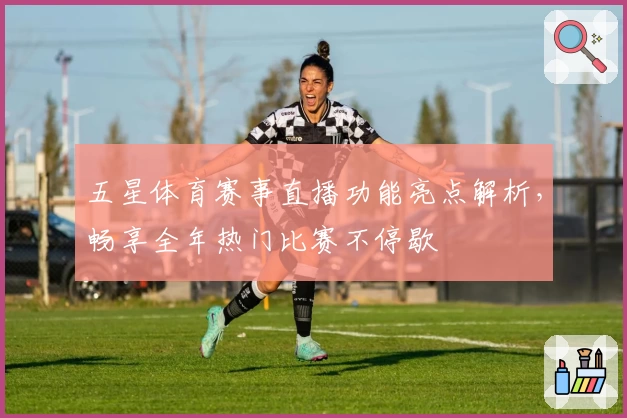 五星体育赛事直播功能亮点解析,畅享全年热门比赛不停歇