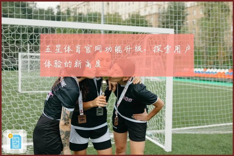 五星体育官网功能升级，探索用户体验的新高度