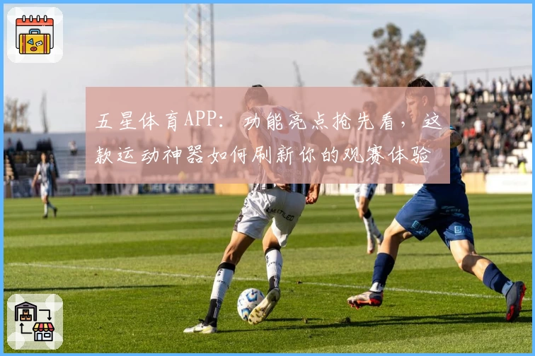五星体育APP:功能亮点抢先看,这款运动神器如何刷新你的观赛体验