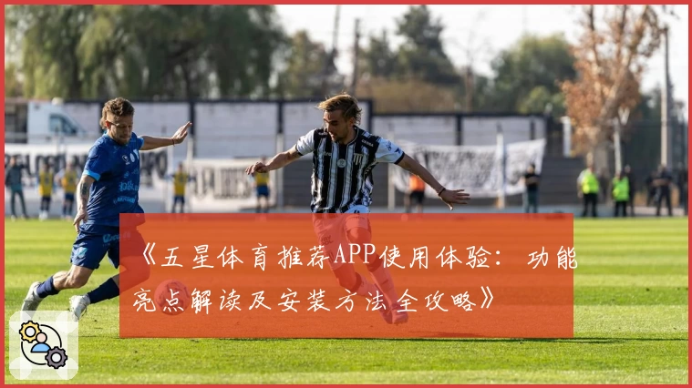 《五星体育推荐APP使用体验：功能亮点解读及安装方法全攻略》