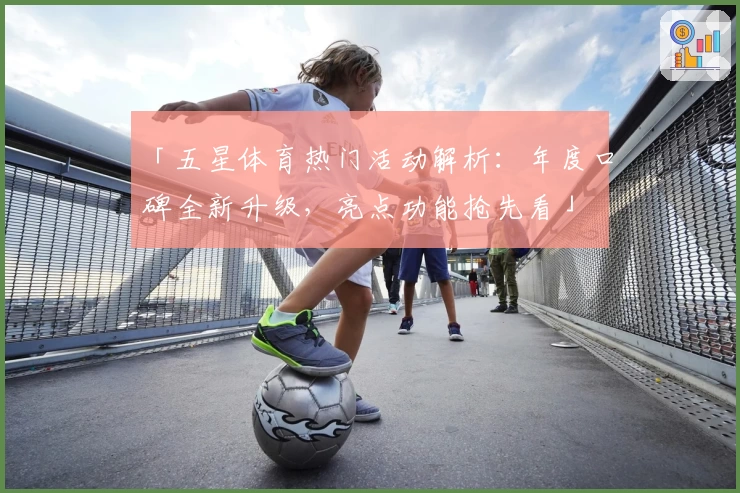 「五星体育热门活动解析：年度口碑全新升级，亮点功能抢先看」