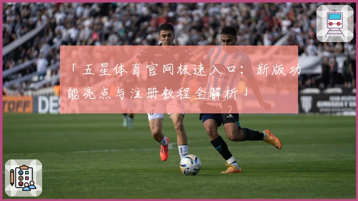 「五星体育官网极速入口：新版功能亮点与注册教程全解析」