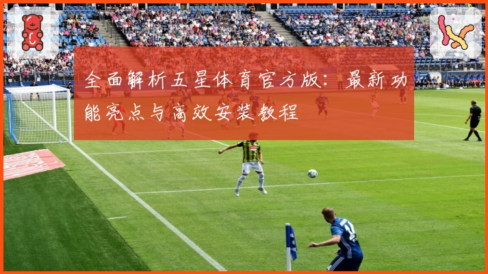 全面解析五星体育官方版：最新功能亮点与高效安装教程