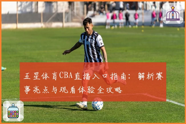 五星体育CBA直播入口指南：解析赛事亮点与观看体验全攻略