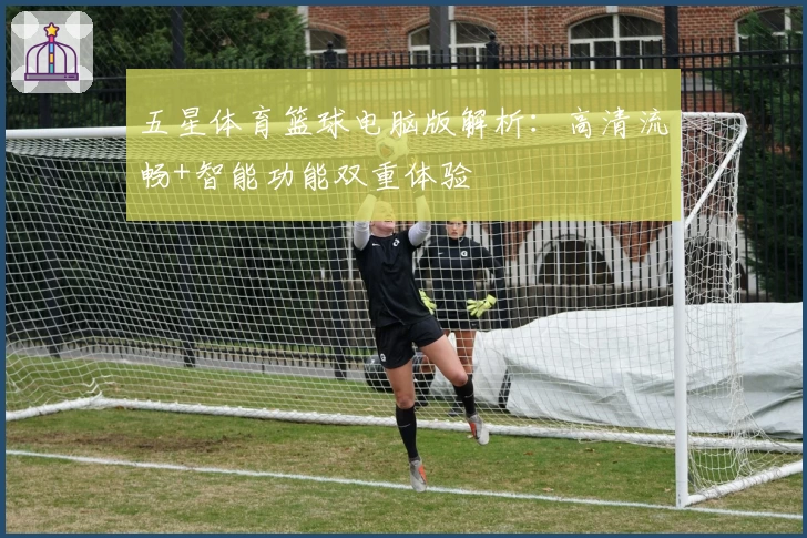 五星体育篮球电脑版解析：高清流畅+智能功能双重体验