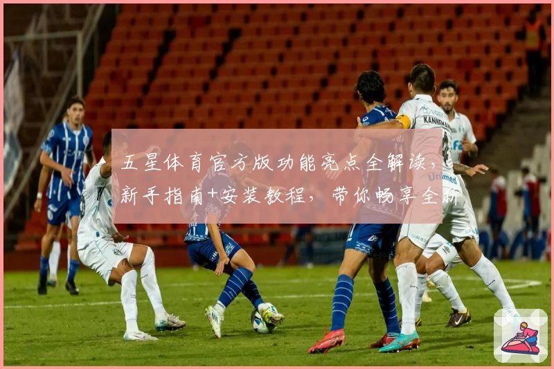 五星体育官方版功能亮点全解读，新手指南+安装教程，带你畅享全新观赛体验