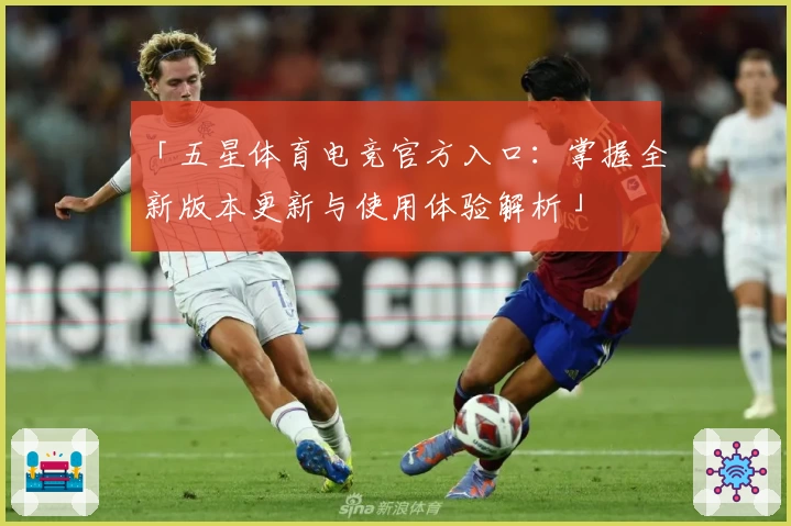 「五星体育电竞官方入口：掌握全新版本更新与使用体验解析」
